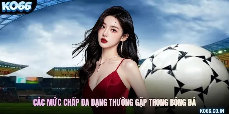 Các mức chấp đa dạng thường gặp trong bóng đá