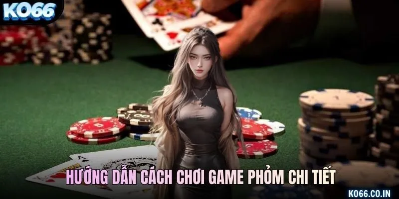 Hướng dẫn cách chơi game phỏm chi tiết