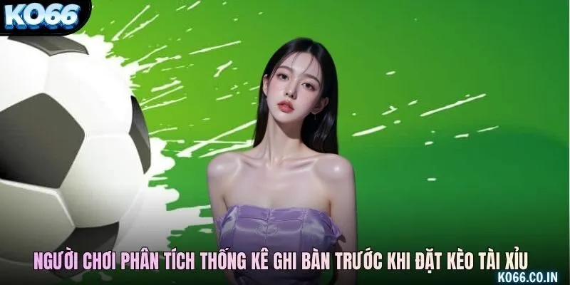 Người chơi phân tích thống kê ghi bàn trước khi đặt kèo Tài Xỉu